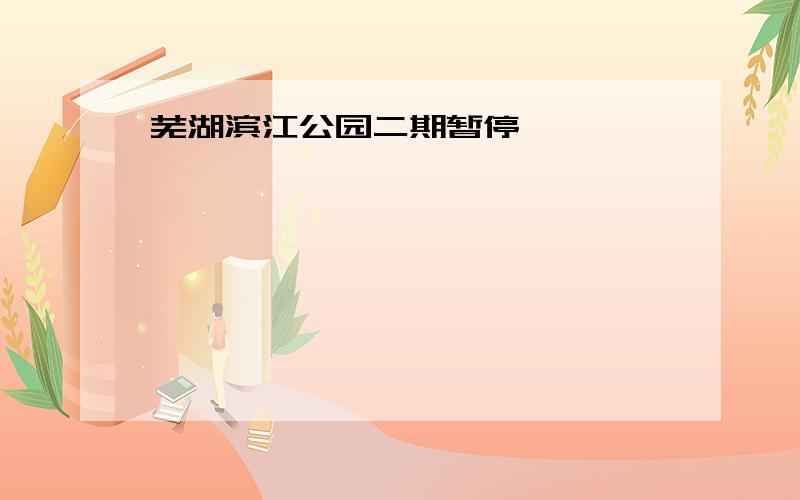 芜湖滨江公园二期暂停