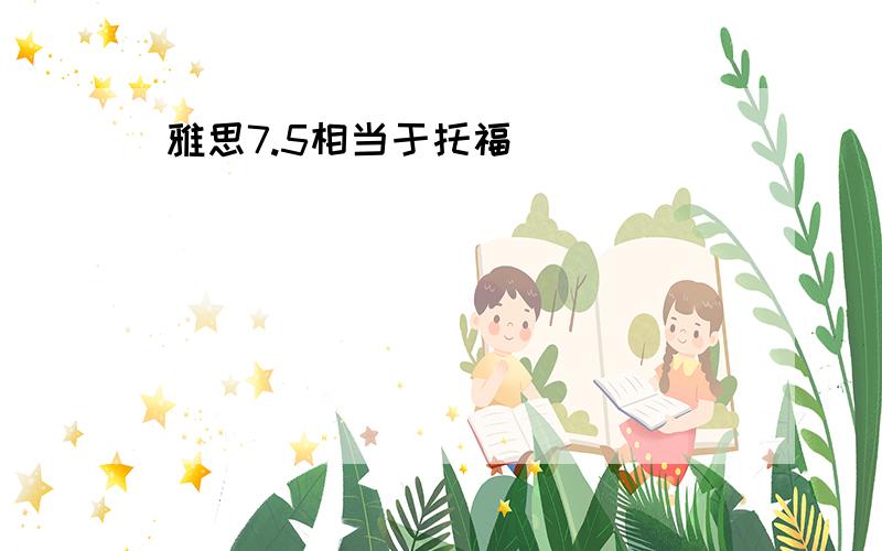 雅思7.5相当于托福