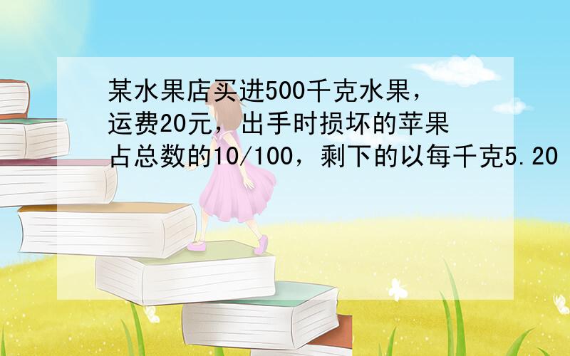 某水果店买进500千克水果，运费20元，出手时损坏的苹果占总数的10/100，剩下的以每千克5.20