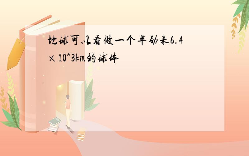 地球可以看做一个半劲未6.4×10^3km的球体