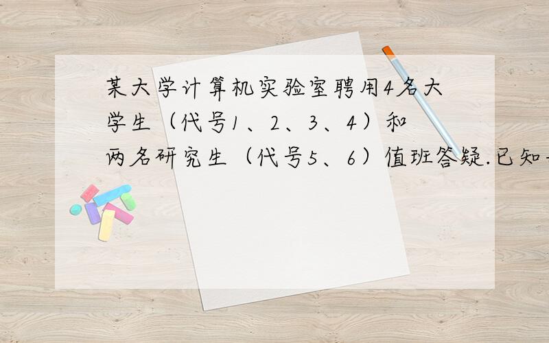 某大学计算机实验室聘用4名大学生（代号1、2、3、4）和两名研究生（代号5、6）值班答疑.已知每人从