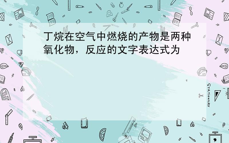 丁烷在空气中燃烧的产物是两种氧化物，反应的文字表达式为