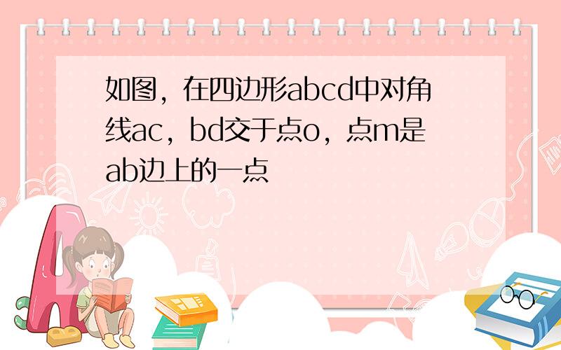 如图，在四边形abcd中对角线ac，bd交于点o，点m是ab边上的一点