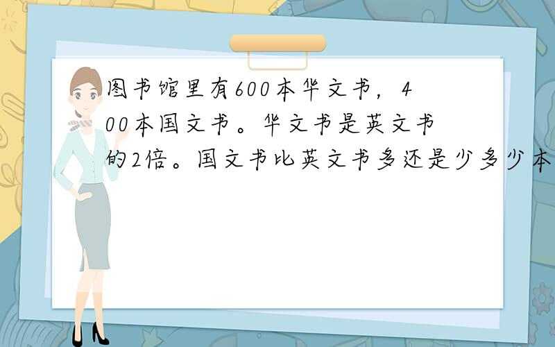 图书馆里有600本华文书，400本国文书。华文书是英文书的2倍。国文书比英文书多还是少多少本？