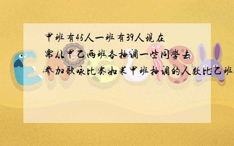 甲班有45人一班有39人现在需从甲乙两班各抽调一些同学去参加歌咏比赛如果甲班抽调的人数比乙班多一人那