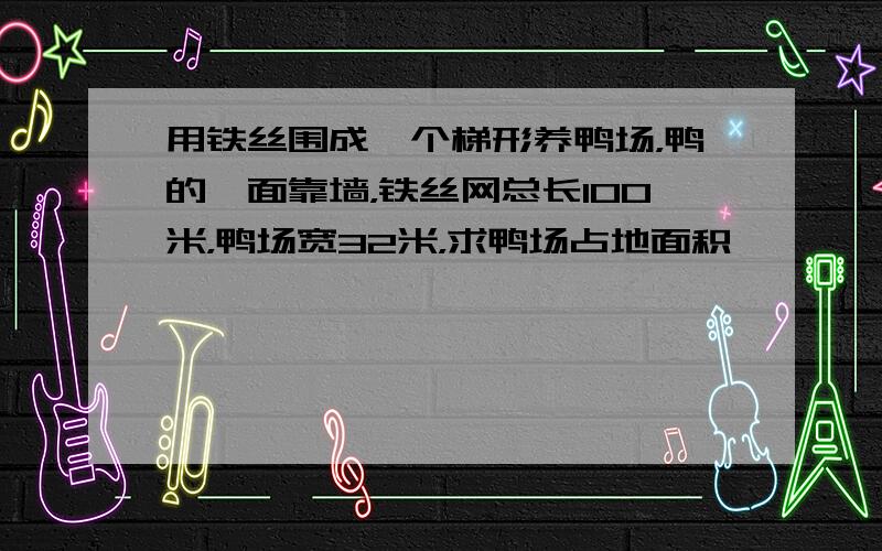 用铁丝围成一个梯形养鸭场，鸭的一面靠墙，铁丝网总长100米，鸭场宽32米，求鸭场占地面积