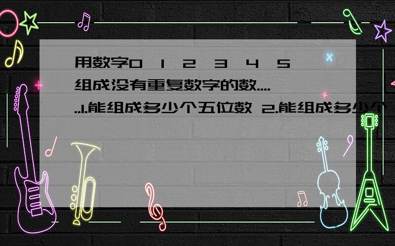 用数字0,1,2,3,4,5组成没有重复数字的数......1.能组成多少个五位数 2.能组成多少个