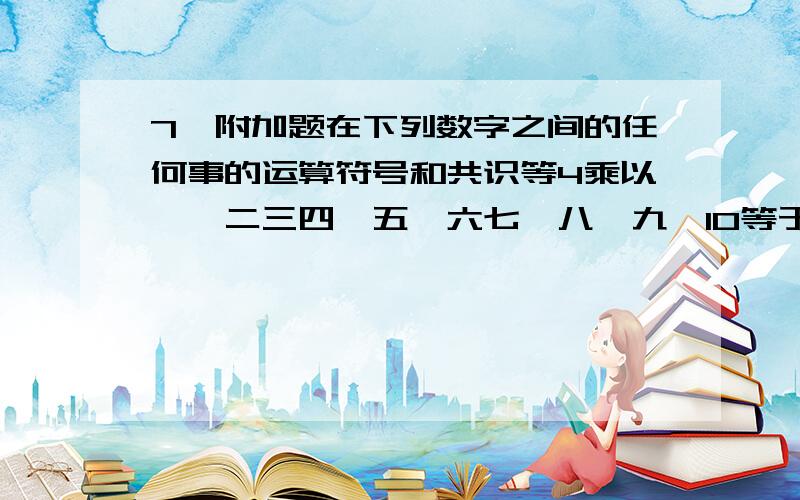 7、附加题在下列数字之间的任何事的运算符号和共识等4乘以一、二三四、五、六七、八、九、10等于199