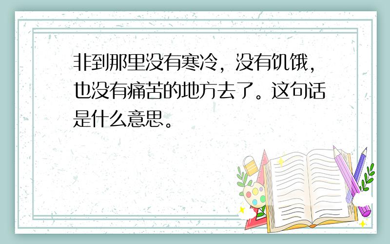 非到那里没有寒冷，没有饥饿，也没有痛苦的地方去了。这句话是什么意思。