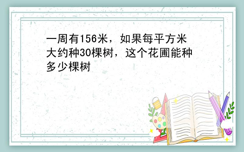 一周有156米，如果每平方米大约种30棵树，这个花圃能种多少棵树