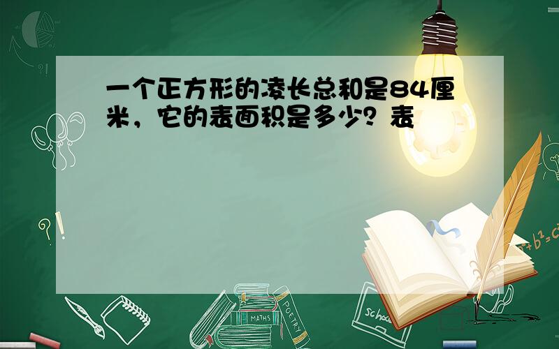 一个正方形的凌长总和是84厘米，它的表面积是多少？表