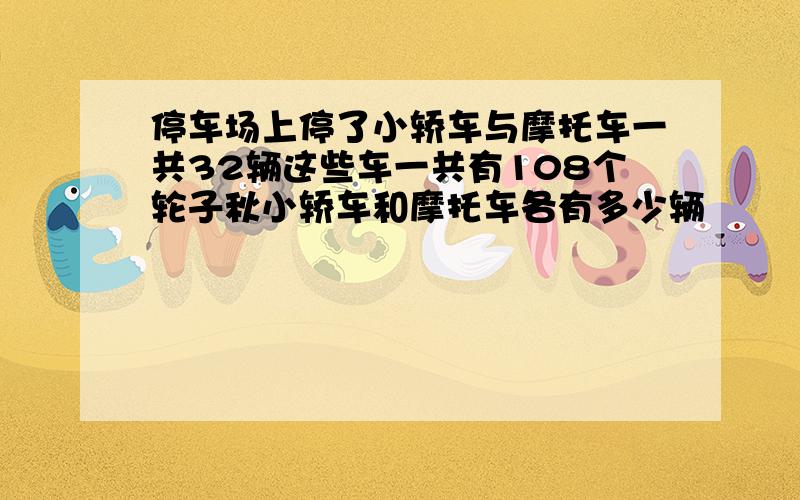 停车场上停了小轿车与摩托车一共32辆这些车一共有108个轮子秋小轿车和摩托车各有多少辆