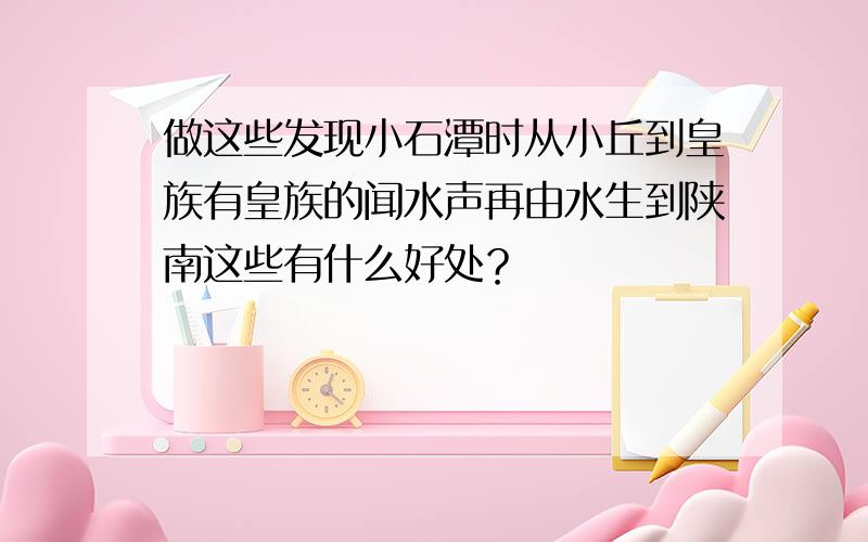 做这些发现小石潭时从小丘到皇族有皇族的闻水声再由水生到陕南这些有什么好处？