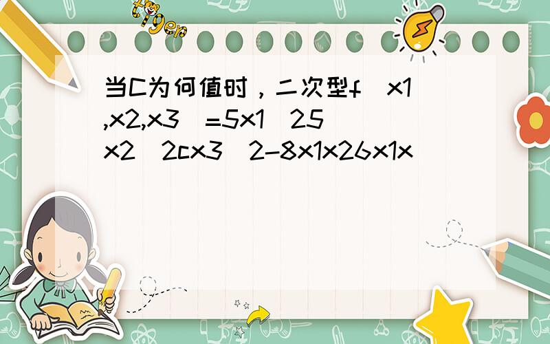 当C为何值时，二次型f(x1,x2,x3)=5x1^25x2^2cx3^2-8x1x26x1x