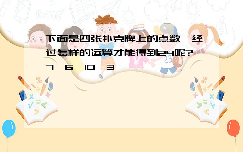 下面是四张扑克牌上的点数,经过怎样的运算才能得到24呢?7,6,10,3