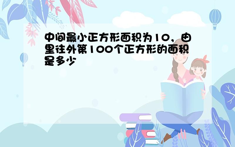 中间最小正方形面积为10，由里往外第100个正方形的面积是多少