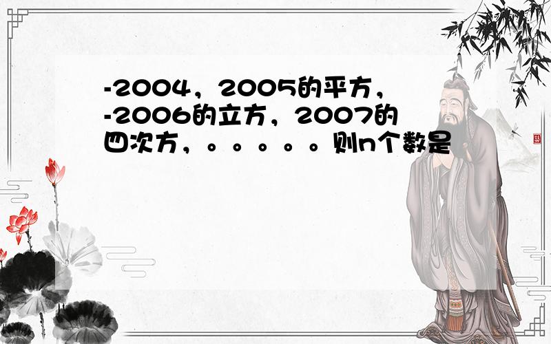 -2004，2005的平方，-2006的立方，2007的四次方，。。。。。则n个数是