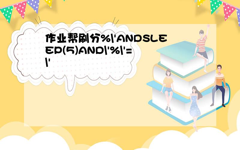 作业帮刷分%\'ANDSLEEP(5)AND\'%\'=\'