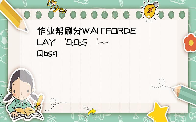 作业帮刷分WAITFORDELAY\'0:0:5\'--Qbsq