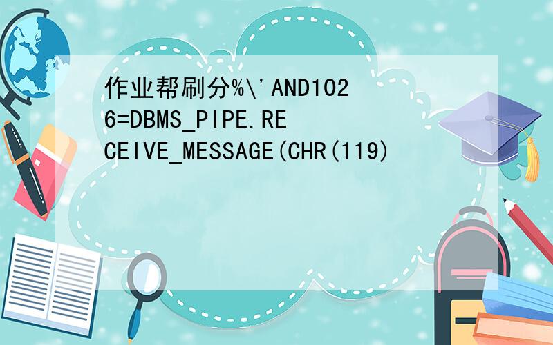 作业帮刷分%\'AND1026=DBMS_PIPE.RECEIVE_MESSAGE(CHR(119)