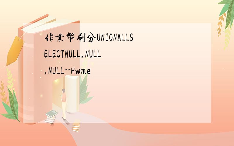 作业帮刷分UNIONALLSELECTNULL,NULL,NULL--Hwme