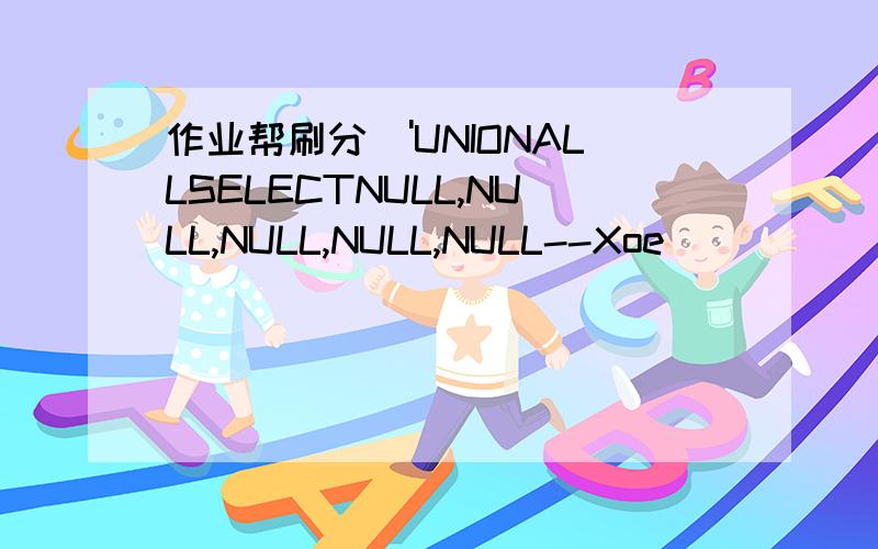 作业帮刷分\'UNIONALLSELECTNULL,NULL,NULL,NULL,NULL--Xoe