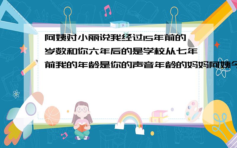 阿姨对小丽说我经过15年前的岁数和你六年后的是学校从七年前我的年龄是你的声音年龄的妈妈阿姨今年多少岁