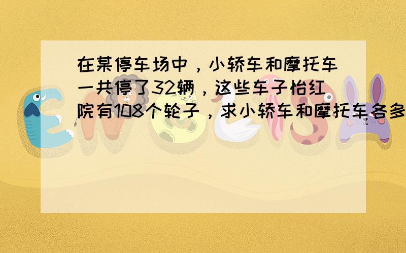 在某停车场中，小轿车和摩托车一共停了32辆，这些车子怡红院有108个轮子，求小轿车和摩托车各多少辆？