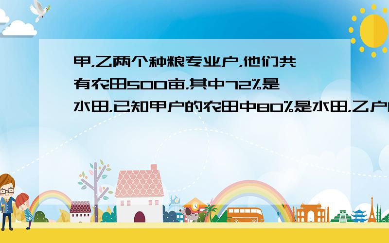 甲，乙两个种粮专业户，他们共有农田500亩，其中72%是水田，已知甲户的农田中80%是水田，乙户的农