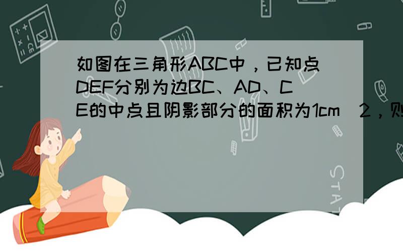 如图在三角形ABC中，已知点DEF分别为边BC、AD、CE的中点且阴影部分的面积为1cm^2，则三角