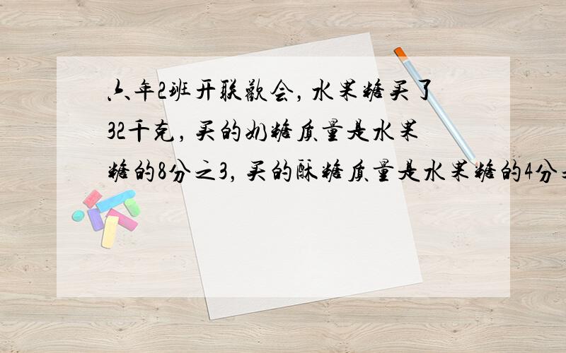 六年2班开联欢会，水果糖买了32千克，买的奶糖质量是水果糖的8分之3，买的酥糖质量是水果糖的4分之1