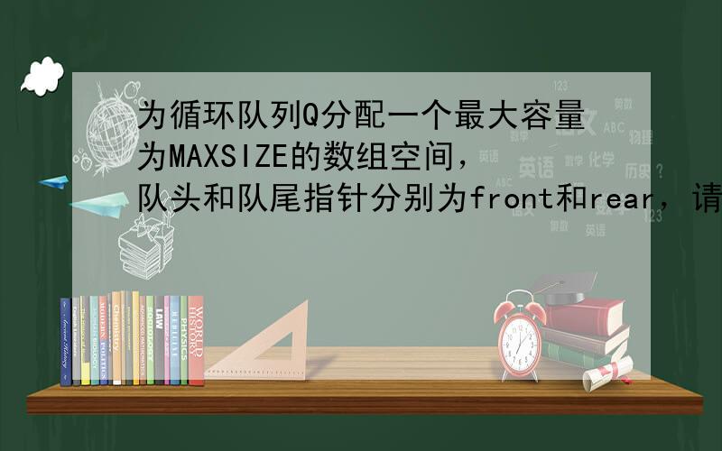 为循环队列Q分配一个最大容量为MAXSIZE的数组空间，队头和队尾指针分别为front和rear，请