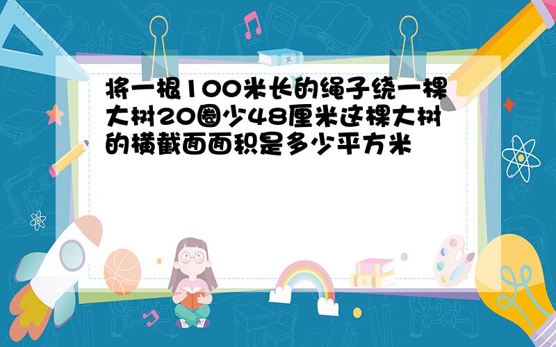 将一根100米长的绳子绕一棵大树20圈少48厘米这棵大树的横截面面积是多少平方米