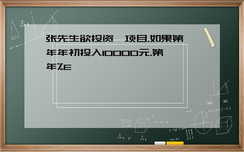 张先生欲投资一项目，如果第一年年初投入10000元，第一年%E