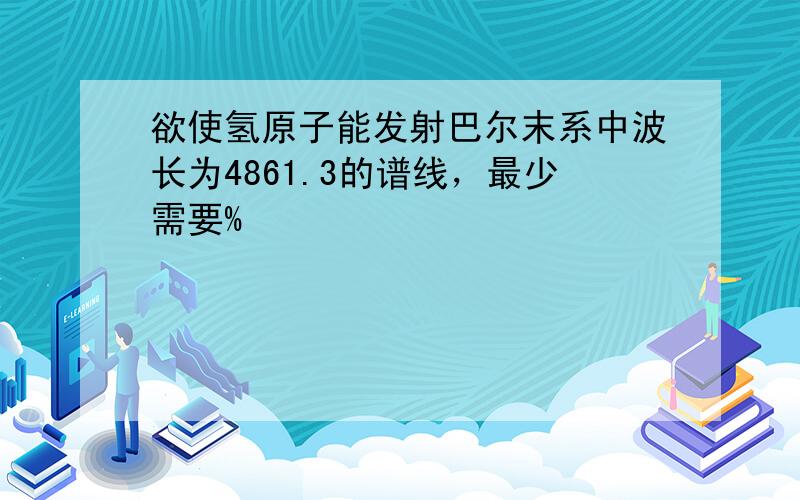 欲使氢原子能发射巴尔末系中波长为4861.3的谱线，最少需要%