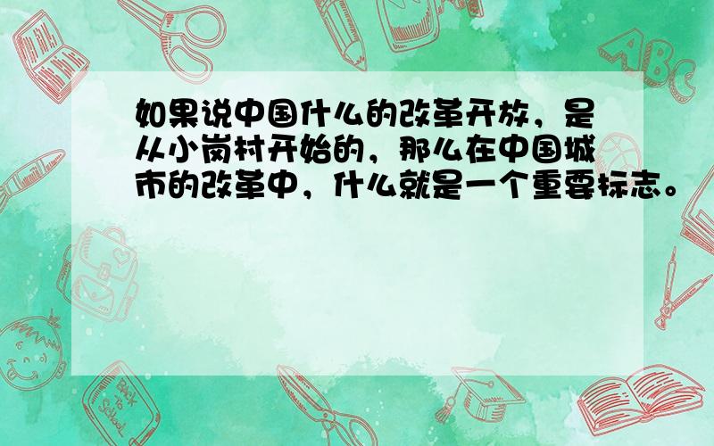 如果说中国什么的改革开放，是从小岗村开始的，那么在中国城市的改革中，什么就是一个重要标志。