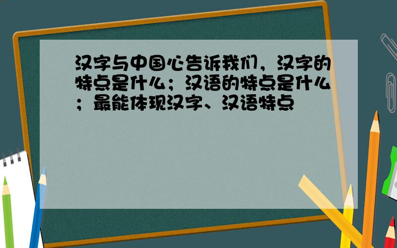 汉字与中国心告诉我们，汉字的特点是什么；汉语的特点是什么；最能体现汉字、汉语特点