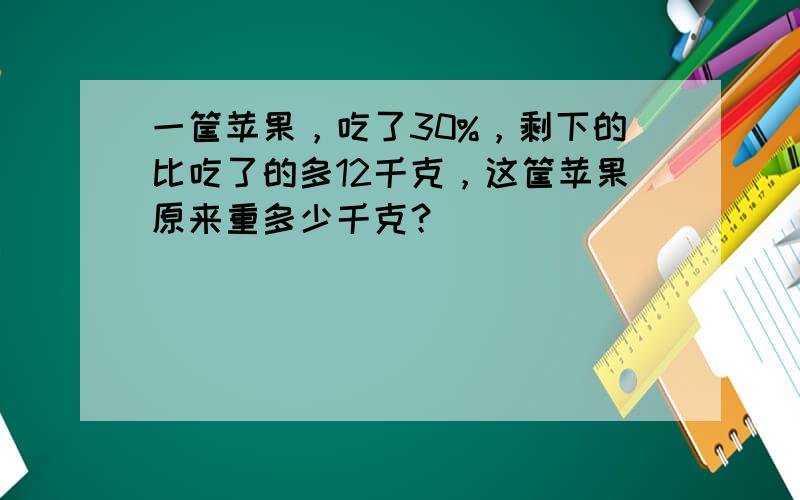 一筐苹果，吃了30%，剩下的比吃了的多12千克，这筐苹果原来重多少千克？