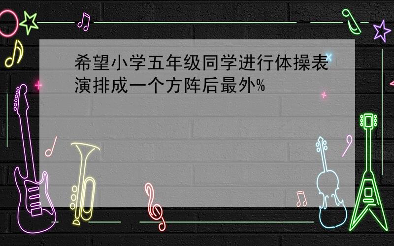 希望小学五年级同学进行体操表演排成一个方阵后最外%