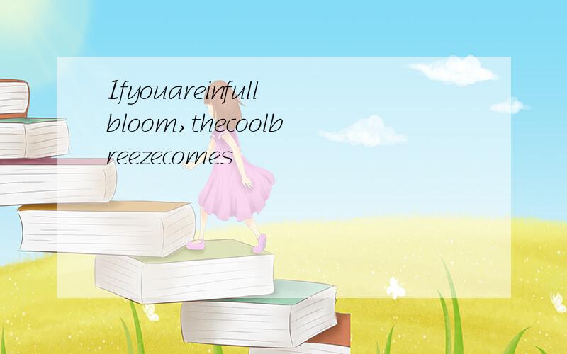 Ifyouareinfullbloom,thecoolbreezecomes