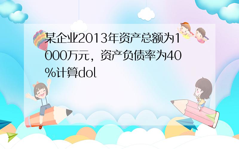 某企业2013年资产总额为1000万元，资产负债率为40％计算dol