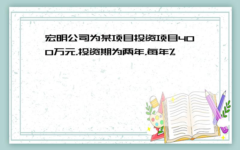 宏明公司为某项目投资项目400万元，投资期为两年，每年%