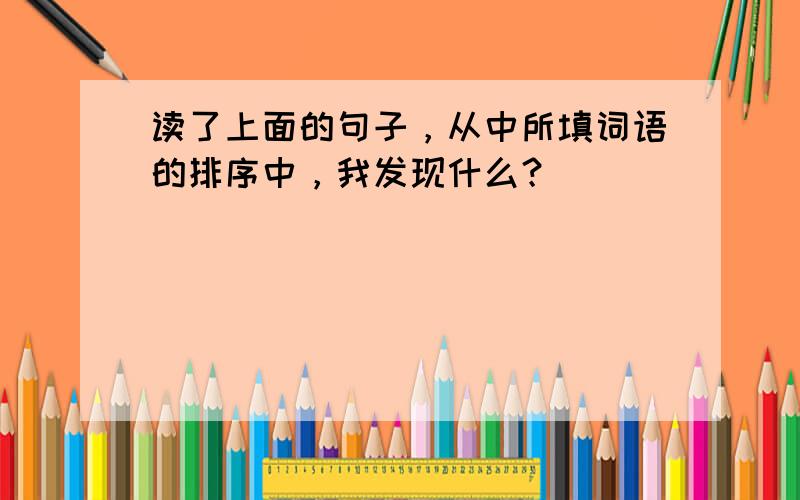 读了上面的句子，从中所填词语的排序中，我发现什么？