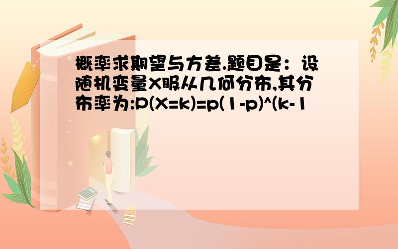 概率求期望与方差.题目是：设随机变量X服从几何分布,其分布率为:P(X=k)=p(1-p)^(k-1