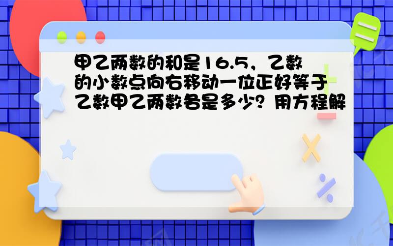 甲乙两数的和是16.5，乙数的小数点向右移动一位正好等于乙数甲乙两数各是多少？用方程解