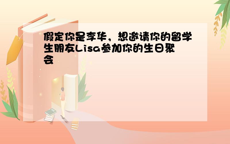 假定你是李华，想邀请你的留学生朋友Lisa参加你的生日聚会