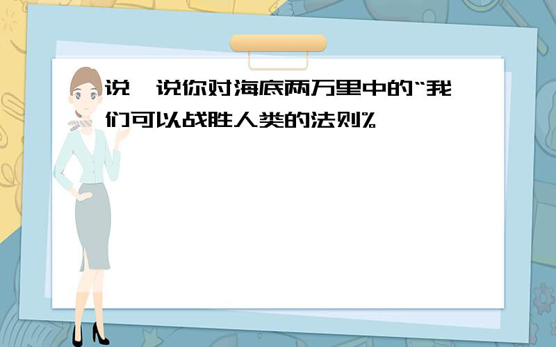 说一说你对海底两万里中的“我们可以战胜人类的法则%