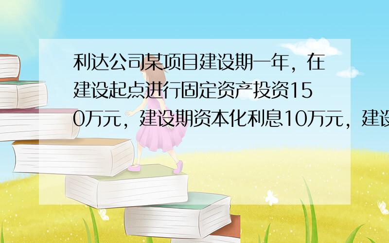 利达公司某项目建设期一年，在建设起点进行固定资产投资150万元，建设期资本化利息10万元，建设期期末