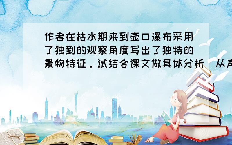 作者在枯水期来到壶口瀑布采用了独到的观察角度写出了独特的景物特征。试结合课文做具体分析[从声音，气势