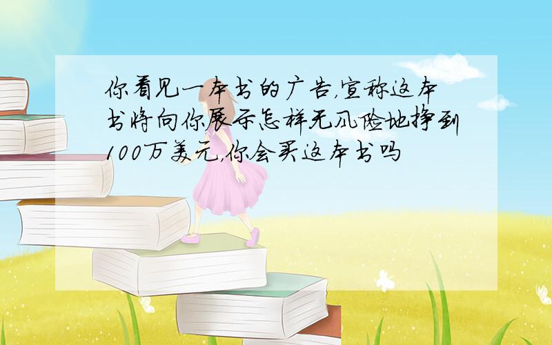 你看见一本书的广告，宣称这本书将向你展示怎样无风险地挣到100万美元，你会买这本书吗